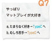 Q7 やっぱりマットプレイが大好き a.たまらなく好き→TypeCへ b.むしろ苦手→TypeDへ