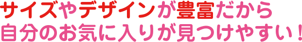 サイズやデザインが豊富だから自分のお気に入りが見つけやすい!
