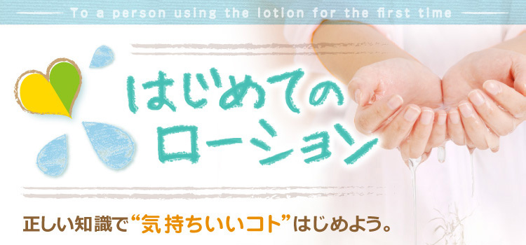 はじめてのローション 正しい知識で“気持ちいいコト”、はじめよう。
