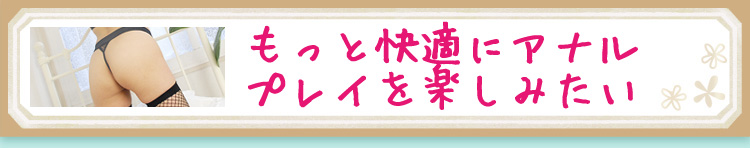 もっと快適にアナルプレイを楽しみたい