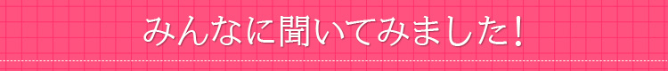 みんなに聞いてみました!