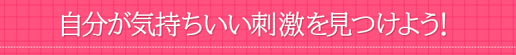 自分が気持ちいい刺激を見つけよう!