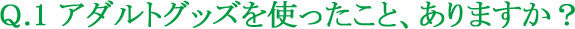 Q.1 アダルトグッズを使ったこと、ありますか?