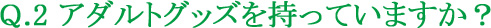Q.2 アダルトグッズを持っていますか?