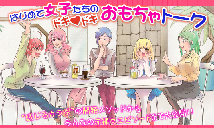 はじめて女子たちのドキドキおもちゃトーク ”感じるカラダ”の開発メソッドからみんなの赤裸々エピソードまで大公開!!
