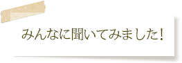 みんなに聞いてみました!