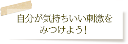 自分がきもちいい刺激をみつけよう!
