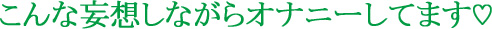 こんな妄想しながらオナニーしています
