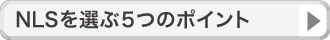 NLSを選ぶ５つのポイント