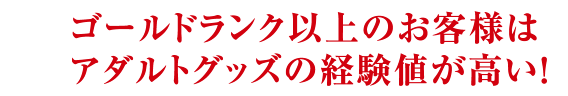 ゴールドランク以上のお客様はアダルトグッズの経験値が高い！