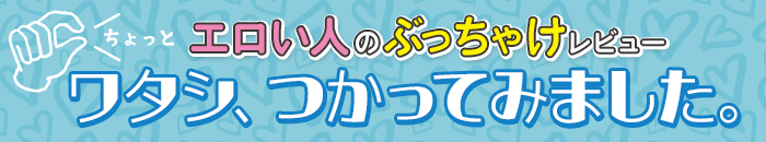 ちょっとエロい人のぶっちゃけレビュー　ワタシ、つかってみました。