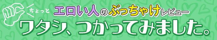 ちょっとエロい人のぶっちゃけレビュー　ワタシ、つかってみました。