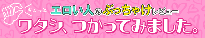 ちょっとエロい人のぶっちゃけレビュー　ワタシ、つかってみました。